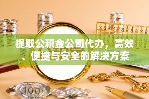 九龙提取公积金公司代办，高效、便捷与安全的解决方案