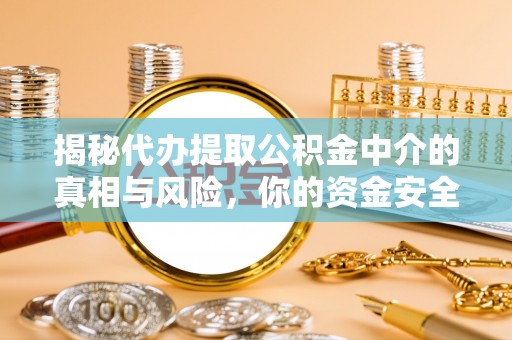 九龙揭秘代办提取公积金中介的真相与风险，你的资金安全如何保障？
