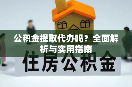 九龙公积金提取代办吗？全面解析与实用指南