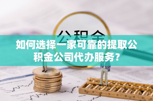 九龙如何选择一家可靠的提取公积金公司代办服务？