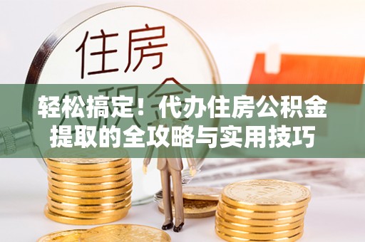 九龙轻松搞定！代办住房公积金提取的全攻略与实用技巧