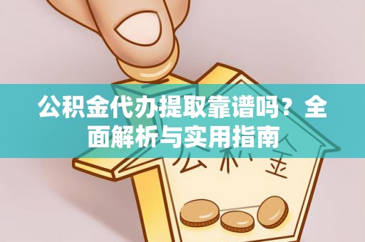 九龙公积金代办提取靠谱吗？全面解析与实用指南