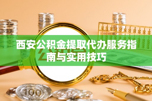 九龙西安公积金提取代办服务指南与实用技巧