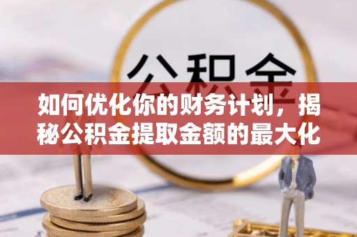 九龙如何优化你的财务计划，揭秘公积金提取金额的最大化策略