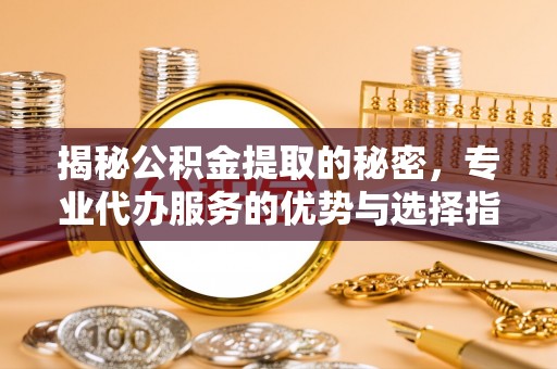 九龙揭秘公积金提取的秘密，专业代办服务的优势与选择指南