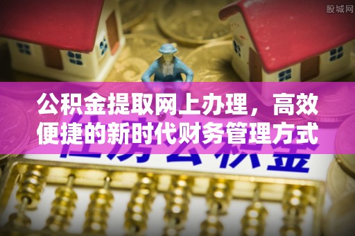 九龙公积金提取网上办理，高效便捷的新时代财务管理方式