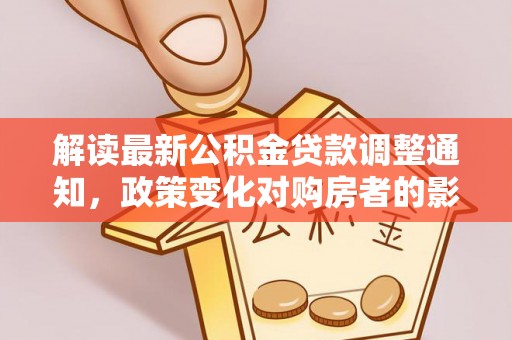 九龙解读最新公积金贷款调整通知，政策变化对购房者的影响