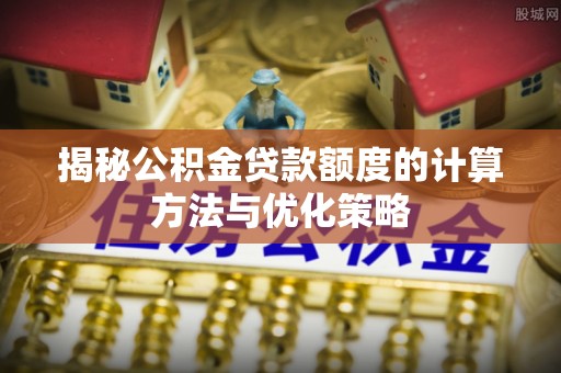 九龙揭秘公积金贷款额度的计算方法与优化策略