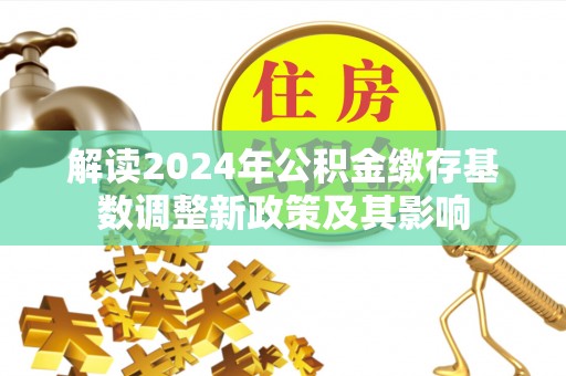 九龙解读2024年公积金缴存基数调整新政策及其影响