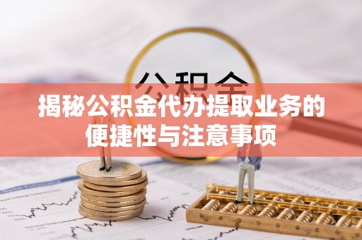 九龙揭秘公积金代办提取业务的便捷性与注意事项