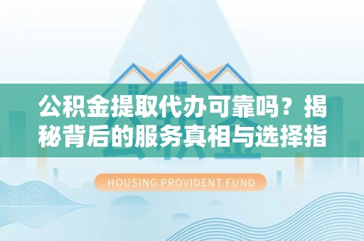 九龙公积金提取代办可靠吗？揭秘背后的服务真相与选择指南