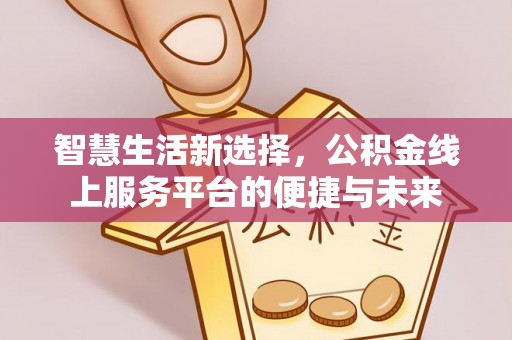 九龙智慧生活新选择，公积金线上服务平台的便捷与未来
