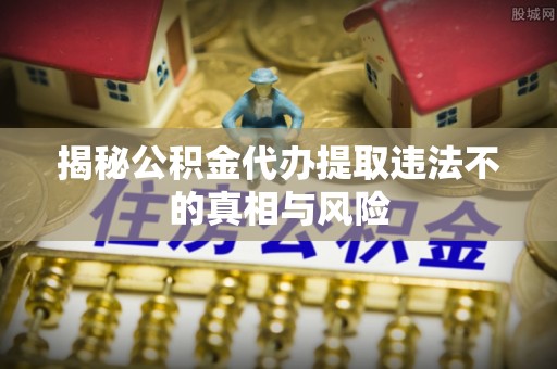 九龙揭秘公积金代办提取违法不的真相与风险