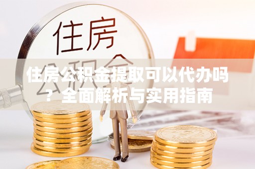 九龙住房公积金提取可以代办吗？全面解析与实用指南