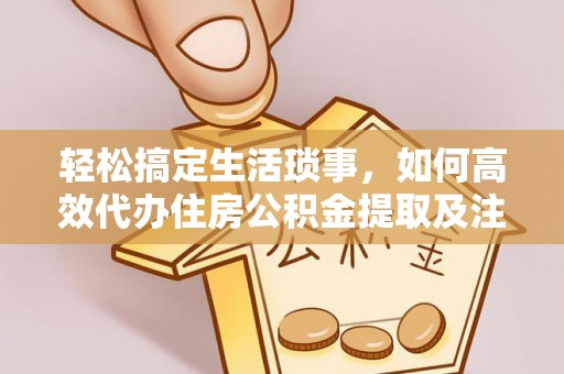 九龙轻松搞定生活琐事，如何高效代办住房公积金提取及注意事项