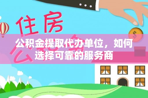 九龙公积金提取代办单位，如何选择可靠的服务商