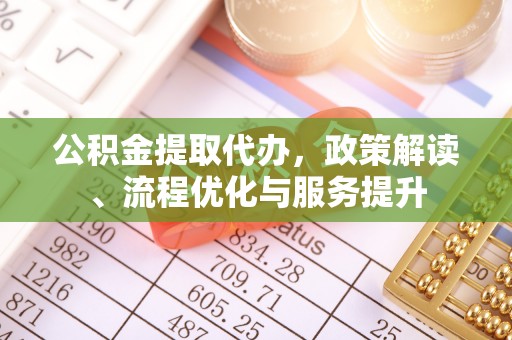 九龙公积金提取代办，政策解读、流程优化与服务提升