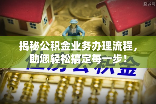 九龙揭秘公积金业务办理流程，助您轻松搞定每一步！