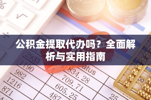 九龙公积金提取代办吗？全面解析与实用指南