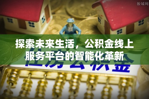 九龙探索未来生活，公积金线上服务平台的智能化革新