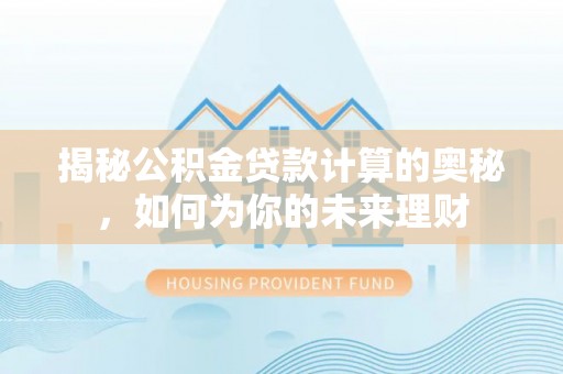 九龙揭秘公积金贷款计算的奥秘，如何为你的未来理财