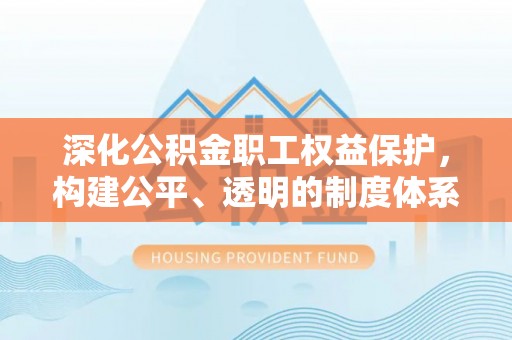 九龙深化公积金职工权益保护，构建公平、透明的制度体系