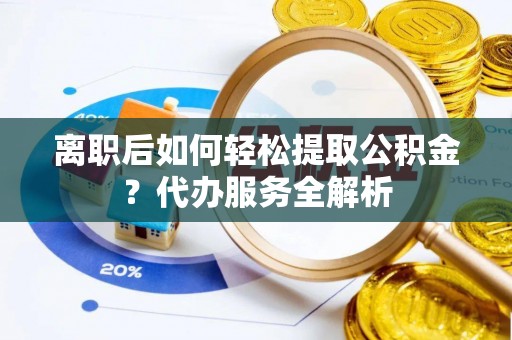 九龙离职后如何轻松提取公积金？代办服务全解析