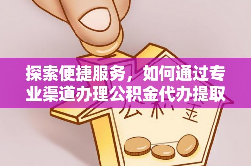 九龙探索便捷服务，如何通过专业渠道办理公积金代办提取业务