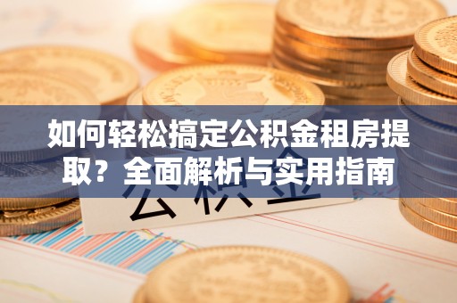 九龙如何轻松搞定公积金租房提取？全面解析与实用指南