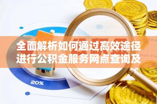九龙全面解析如何通过高效途径进行公积金服务网点查询及办理相关业务