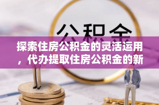 九龙探索住房公积金的灵活运用，代办提取住房公积金的新趋势