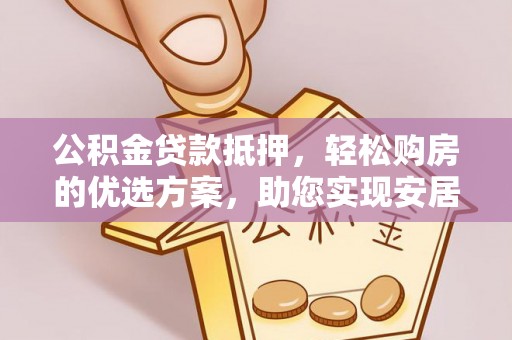 九龙公积金贷款抵押，轻松购房的优选方案，助您实现安居梦想