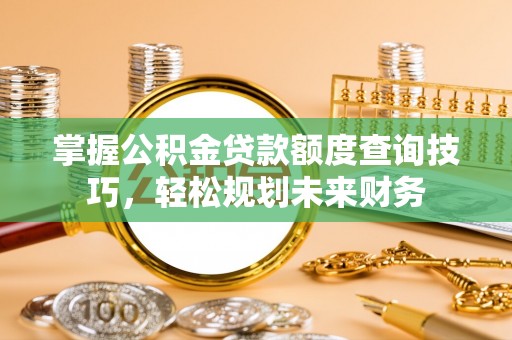 九龙掌握公积金贷款额度查询技巧，轻松规划未来财务