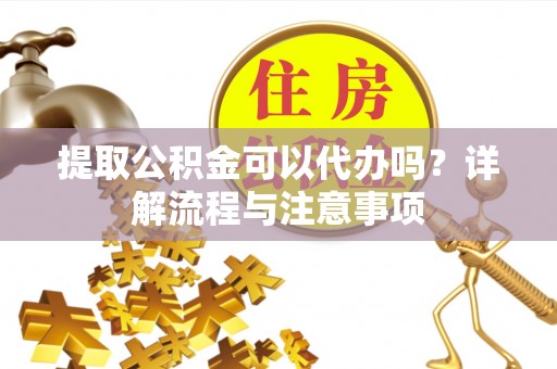 九龙提取公积金可以代办吗？详解流程与注意事项