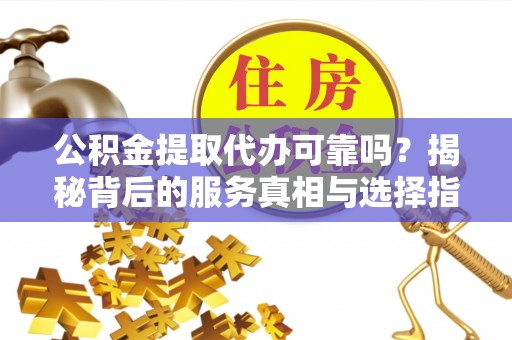 九龙公积金提取代办可靠吗？揭秘背后的服务真相与选择指南