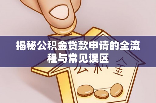 九龙揭秘公积金贷款申请的全流程与常见误区
