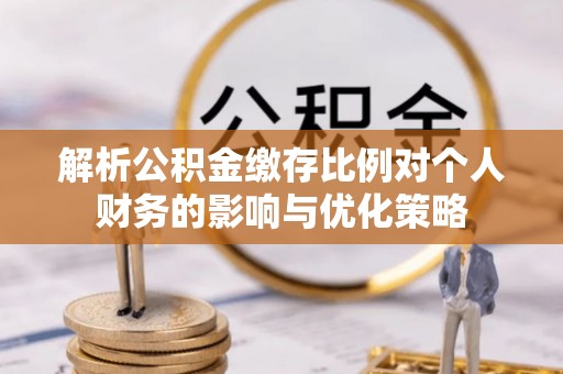 九龙解析公积金缴存比例对个人财务的影响与优化策略