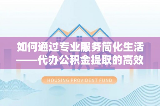九龙如何通过专业服务简化生活——代办公积金提取的高效选择