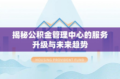 九龙揭秘公积金管理中心的服务升级与未来趋势