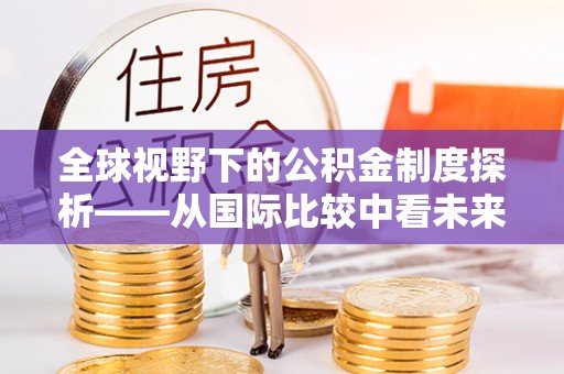 九龙全球视野下的公积金制度探析——从国际比较中看未来趋势