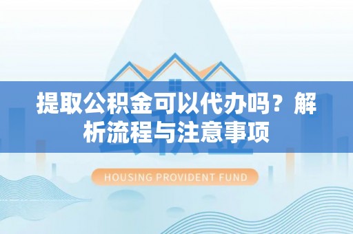 九龙提取公积金可以代办吗？解析流程与注意事项