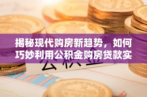 九龙揭秘现代购房新趋势，如何巧妙利用公积金购房贷款实现梦想家园