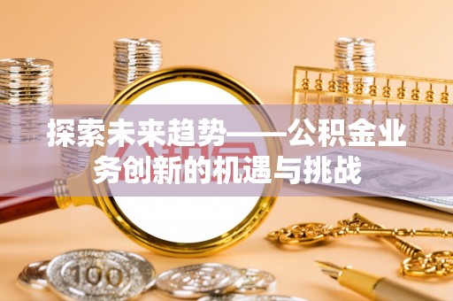 九龙探索未来趋势——公积金业务创新的机遇与挑战