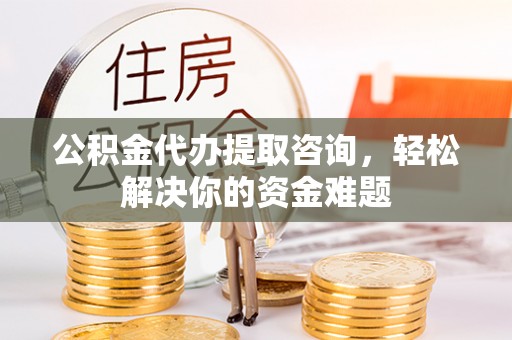 九龙公积金代办提取咨询，轻松解决你的资金难题