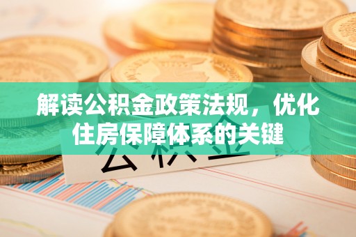 九龙解读公积金政策法规，优化住房保障体系的关键