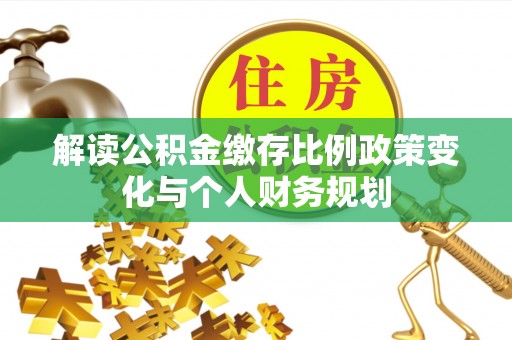 九龙解读公积金缴存比例政策变化与个人财务规划