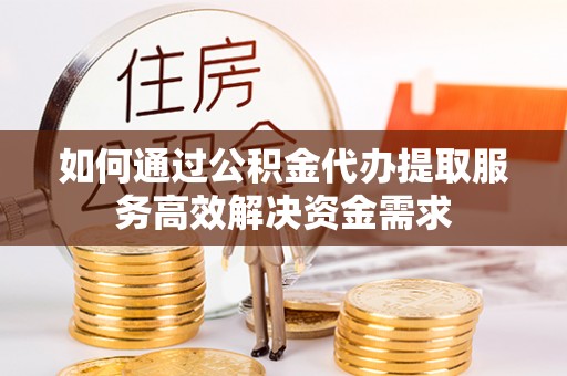 九龙如何通过公积金代办提取服务高效解决资金需求