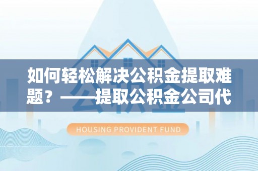 九龙如何轻松解决公积金提取难题？——提取公积金公司代办服务详解