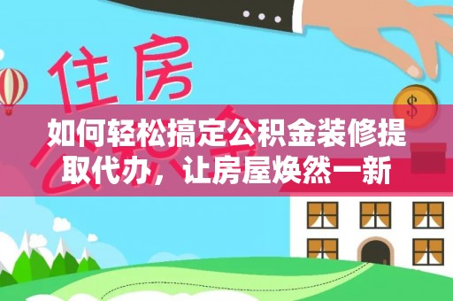 九龙如何轻松搞定公积金装修提取代办，让房屋焕然一新