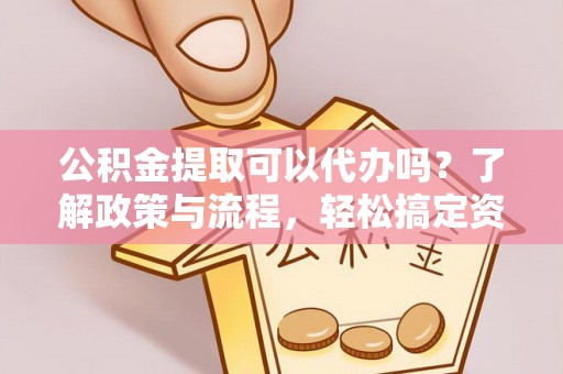 九龙公积金提取可以代办吗？了解政策与流程，轻松搞定资金提取